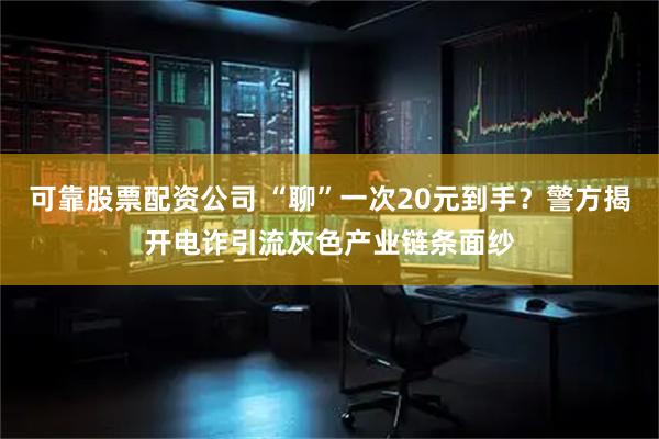 可靠股票配资公司 “聊”一次20元到手？警方揭开电诈引流灰色产业链条面纱