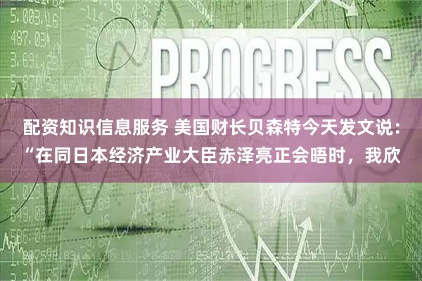 配资知识信息服务 美国财长贝森特今天发文说：“在同日本经济产业大臣赤泽亮正会晤时，我欣