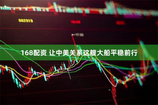 168配资 让中美关系这艘大船平稳前行