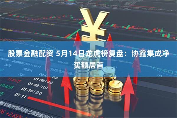 股票金融配资 5月14日龙虎榜复盘：协鑫集成净买额居首