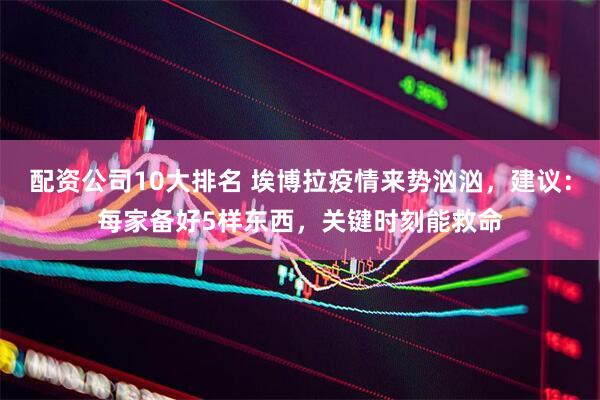 配资公司10大排名 埃博拉疫情来势汹汹，建议：每家备好5样东西，关键时刻能救命