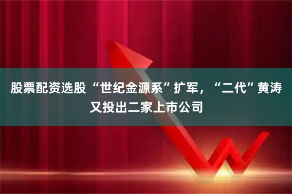 股票配资选股 “世纪金源系”扩军，“二代”黄涛又投出二家上市公司