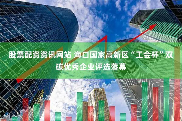 股票配资资讯网站 海口国家高新区“工会杯”双碳优秀企业评选落幕