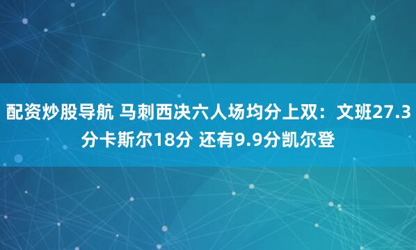 配资炒股导航 马刺西决六人场均分上双：文班27.3分卡斯尔18分 还有9.9分凯尔登
