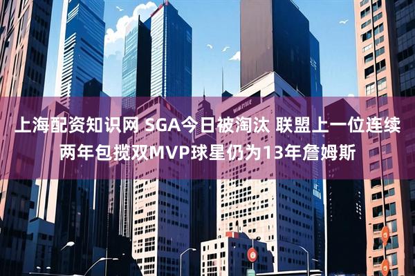 上海配资知识网 SGA今日被淘汰 联盟上一位连续两年包揽双MVP球星仍为13年詹姆斯