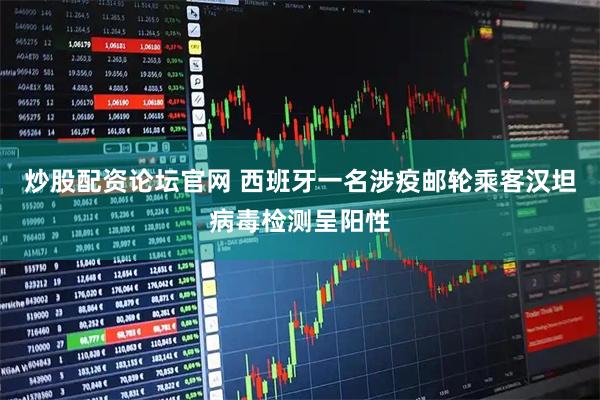 炒股配资论坛官网 西班牙一名涉疫邮轮乘客汉坦病毒检测呈阳性