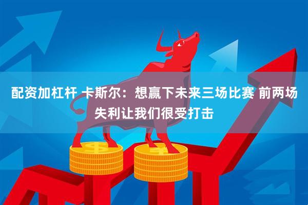 配资加杠杆 卡斯尔：想赢下未来三场比赛 前两场失利让我们很受打击