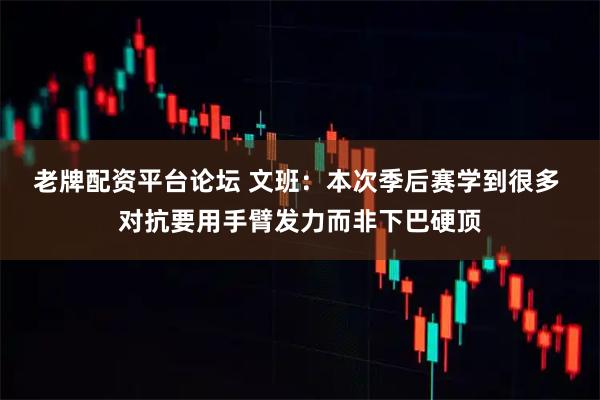 老牌配资平台论坛 文班：本次季后赛学到很多 对抗要用手臂发力而非下巴硬顶