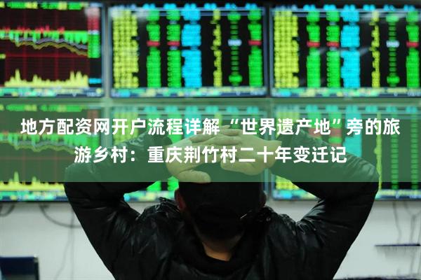 地方配资网开户流程详解 “世界遗产地”旁的旅游乡村：重庆荆竹村二十年变迁记