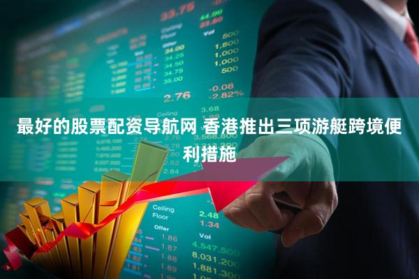 最好的股票配资导航网 香港推出三项游艇跨境便利措施