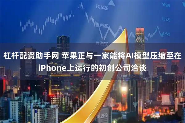 杠杆配资助手网 苹果正与一家能将AI模型压缩至在iPhone上运行的初创公司洽谈