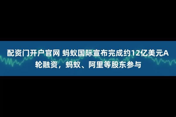 配资门开户官网 蚂蚁国际宣布完成约12亿美元A轮融资，蚂蚁、阿里等股东参与