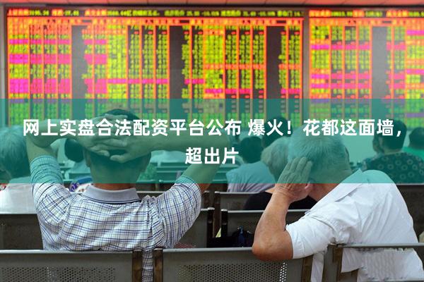 网上实盘合法配资平台公布 爆火！花都这面墙，超出片