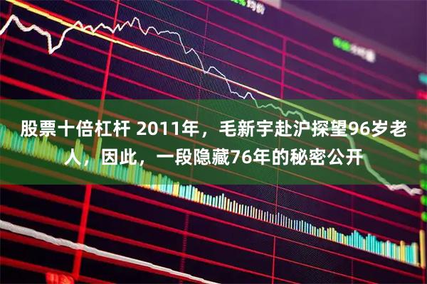 股票十倍杠杆 2011年，毛新宇赴沪探望96岁老人，因此，一段隐藏76年的秘密公开