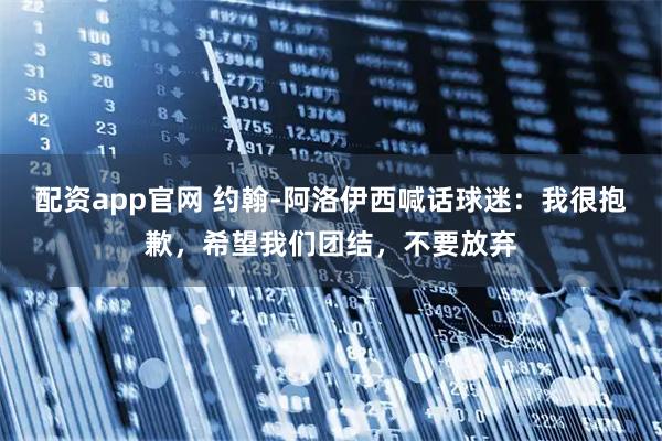 配资app官网 约翰-阿洛伊西喊话球迷：我很抱歉，希望我们团结，不要放弃